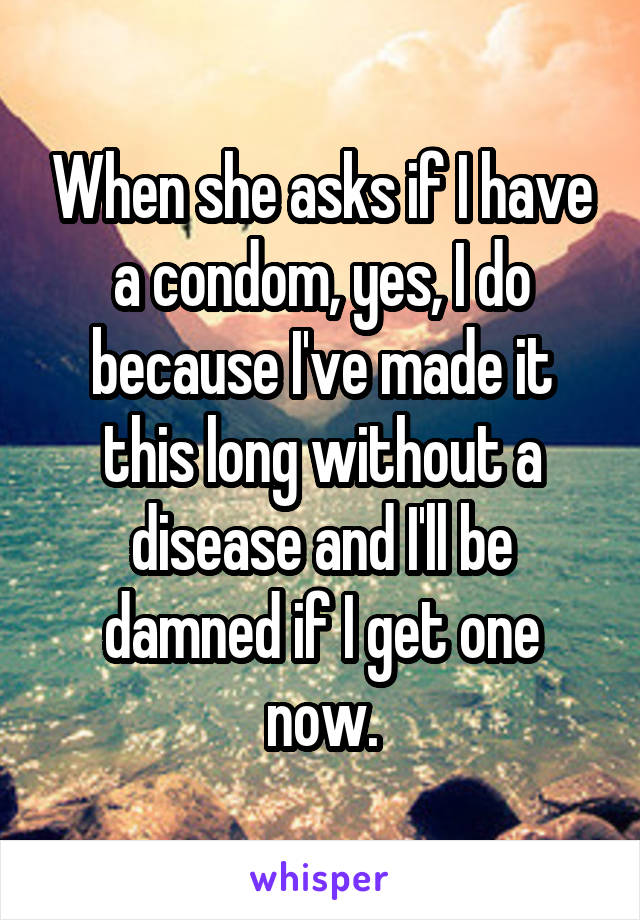 When she asks if I have a condom, yes, I do because I've made it this long without a disease and I'll be damned if I get one now.