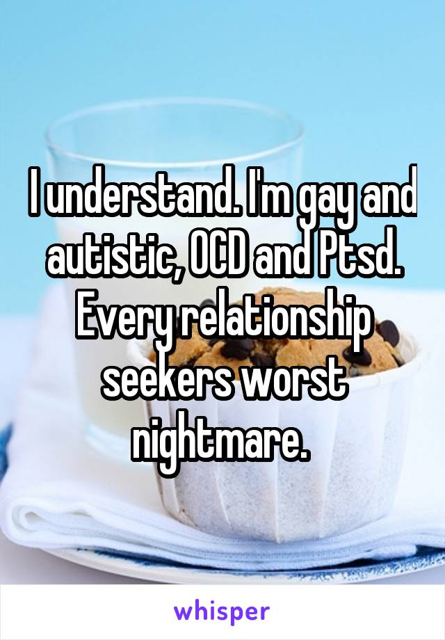 I understand. I'm gay and autistic, OCD and Ptsd. Every relationship seekers worst nightmare. 