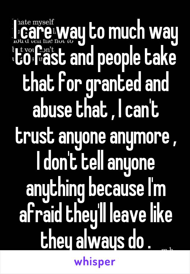 I care way to much way to fast and people take that for granted and abuse that , I can't trust anyone anymore , I don't tell anyone anything because I'm afraid they'll leave like they always do .