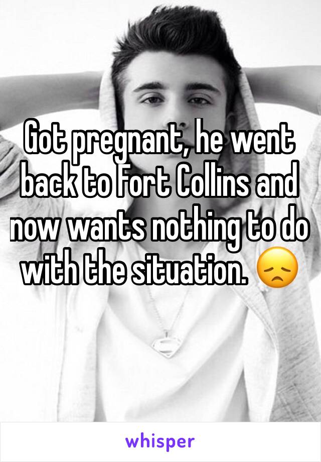 Got pregnant, he went back to Fort Collins and now wants nothing to do with the situation. 😞