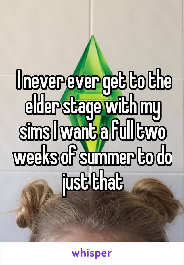  I never ever get to the elder stage with my sims I want a full two weeks of summer to do just that