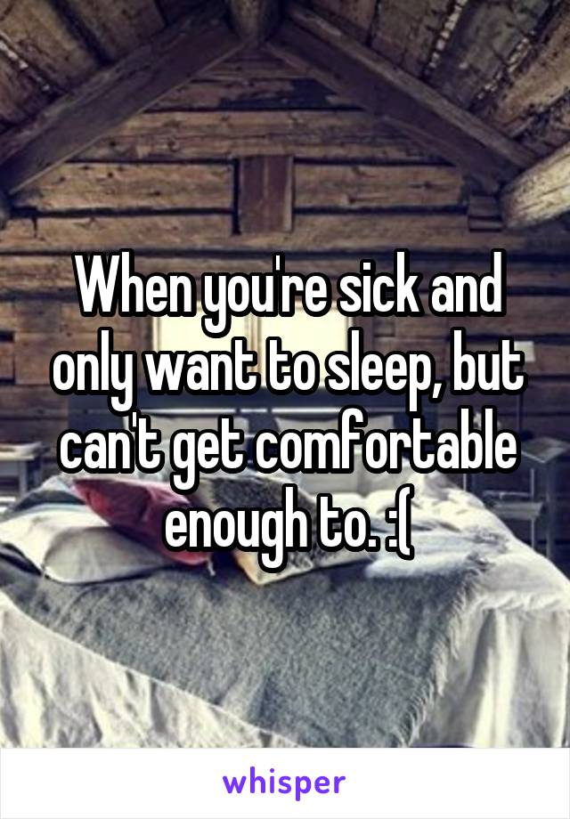 When you're sick and only want to sleep, but can't get comfortable enough to. :(