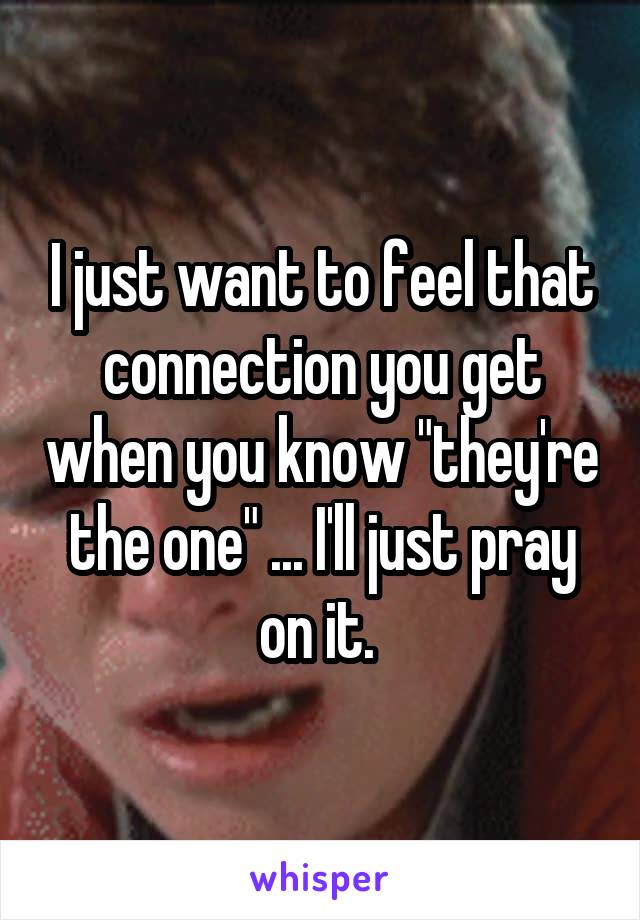 I just want to feel that connection you get when you know "they're the one" ... I'll just pray on it. 