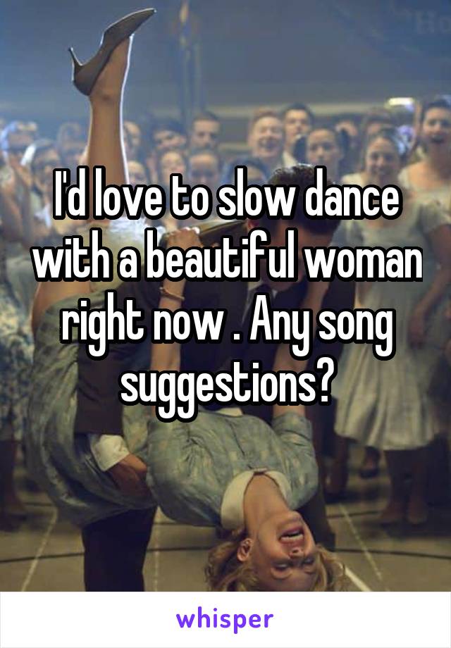 I'd love to slow dance with a beautiful woman right now . Any song suggestions?
