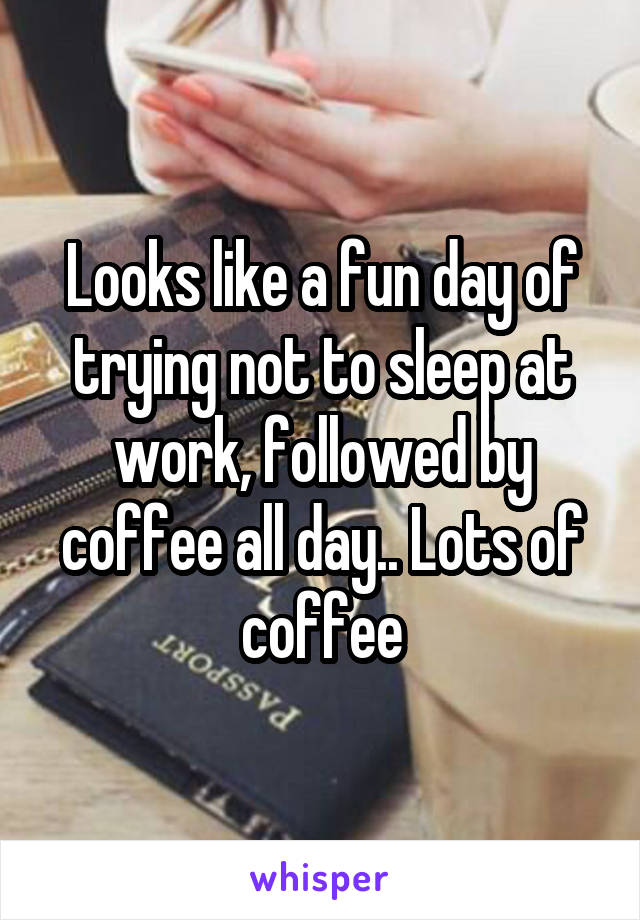 Looks like a fun day of trying not to sleep at work, followed by coffee all day.. Lots of coffee