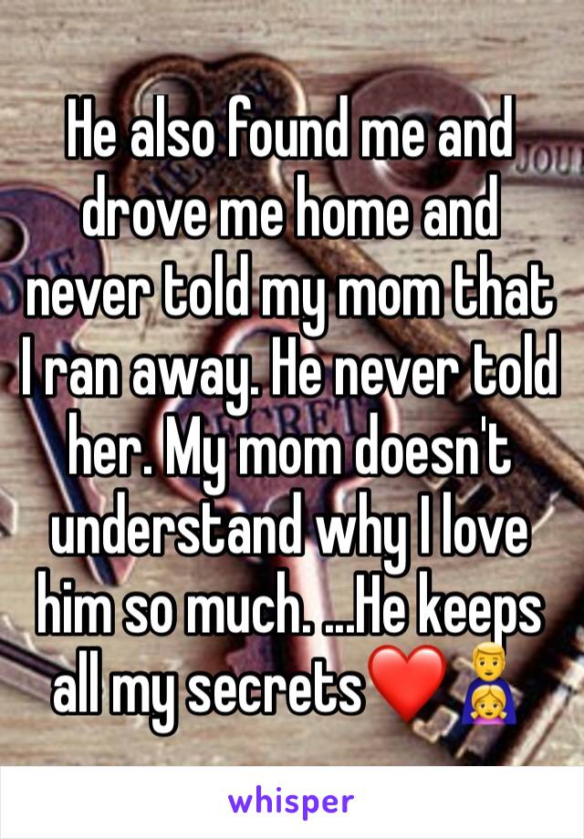 He also found me and drove me home and never told my mom that I ran away. He never told her. My mom doesn't understand why I love him so much. ...He keeps all my secrets❤👨‍👧