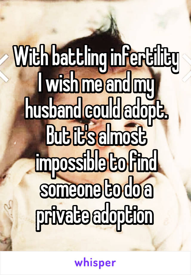 With battling infertility I wish me and my husband could adopt. But it's almost impossible to find someone to do a private adoption 