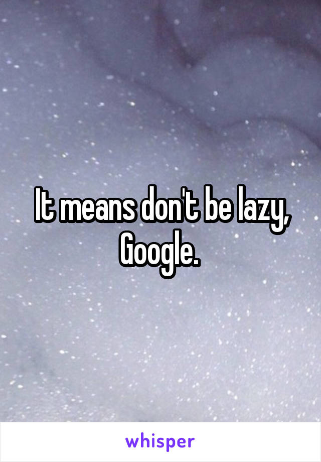 It means don't be lazy, Google. 