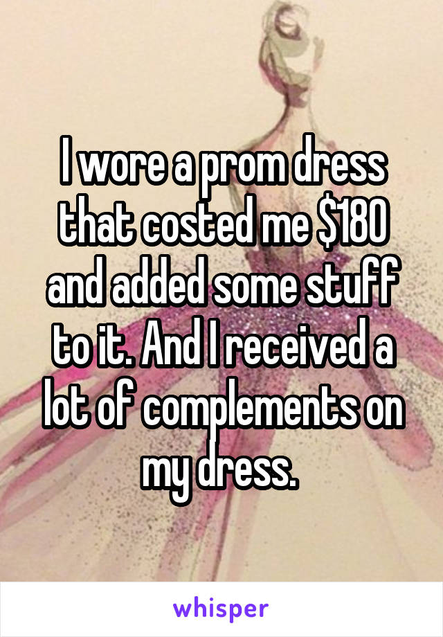I wore a prom dress that costed me $180 and added some stuff to it. And I received a lot of complements on my dress. 