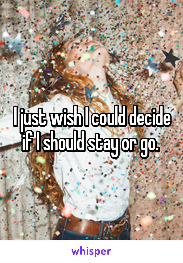 I just wish I could decide if I should stay or go. 