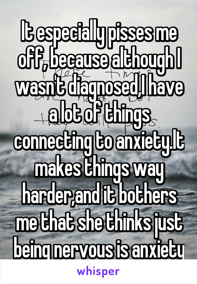 It especially pisses me off, because although I wasn't diagnosed,I have a lot of things connecting to anxiety.It makes things way harder,and it bothers me that she thinks just being nervous is anxiety