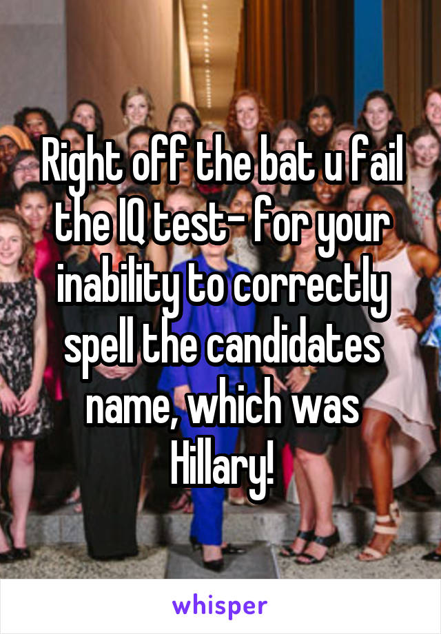 Right off the bat u fail the IQ test- for your inability to correctly spell the candidates name, which was Hillary!