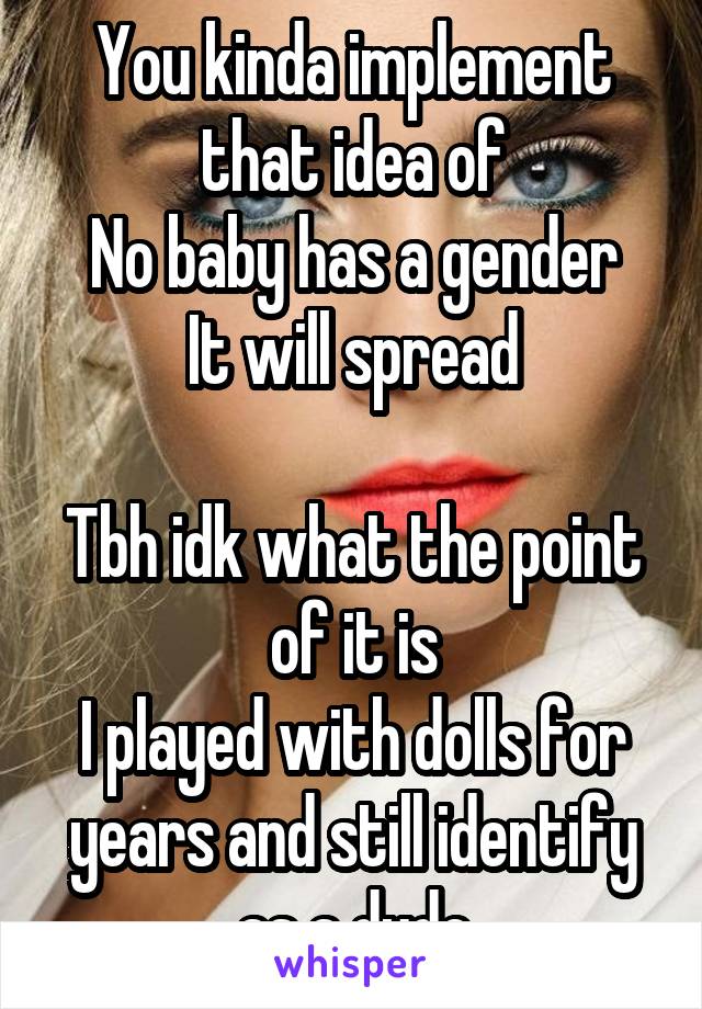 You kinda implement that idea of
No baby has a gender
It will spread

Tbh idk what the point of it is
I played with dolls for years and still identify as a dude