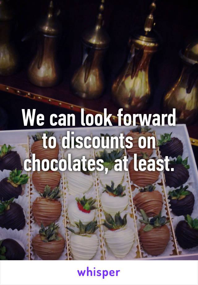 We can look forward to discounts on chocolates, at least.