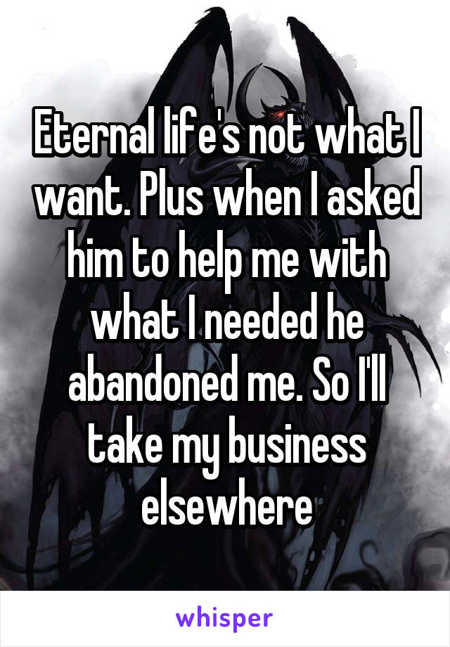 Eternal life's not what I want. Plus when I asked him to help me with what I needed he abandoned me. So I'll take my business elsewhere