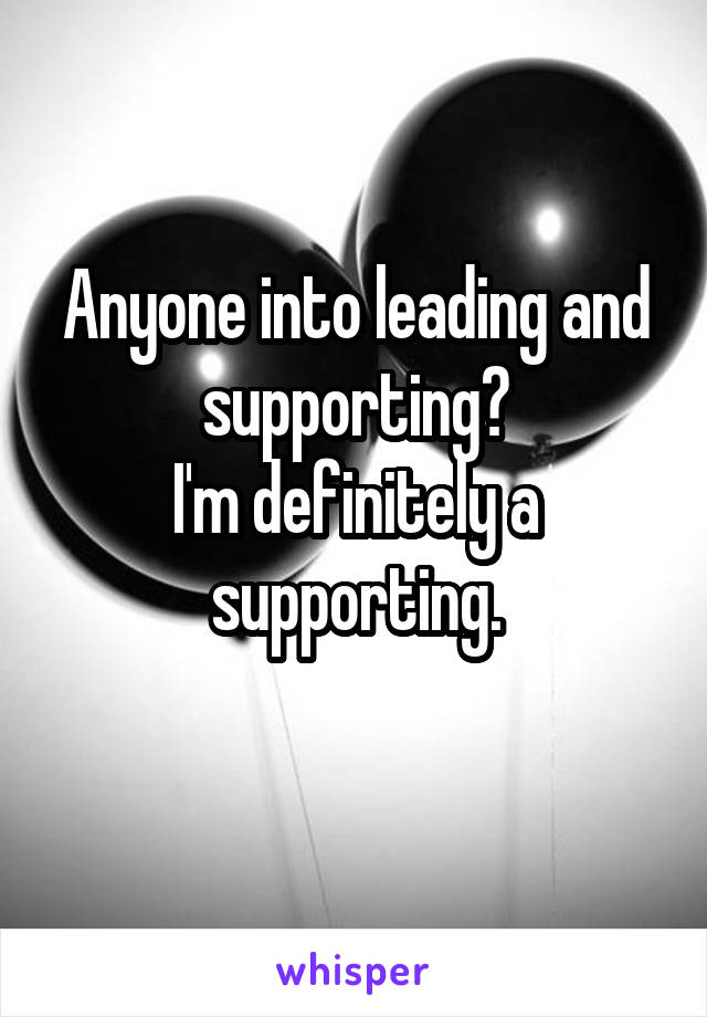 Anyone into leading and supporting?
I'm definitely a supporting.
