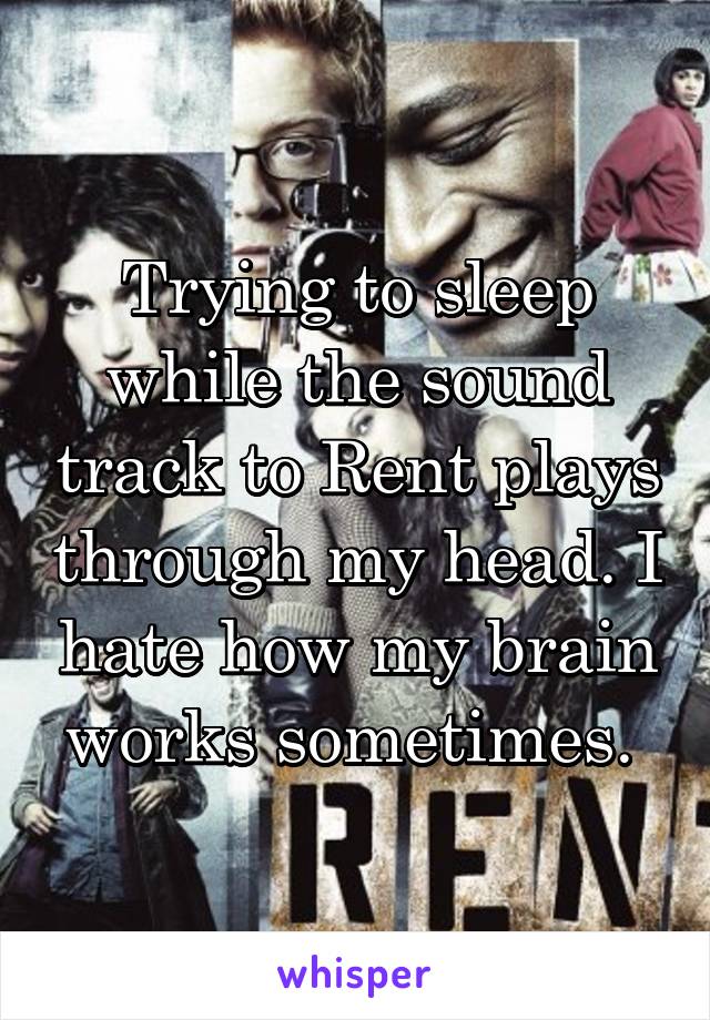 Trying to sleep while the sound track to Rent plays through my head. I hate how my brain works sometimes. 