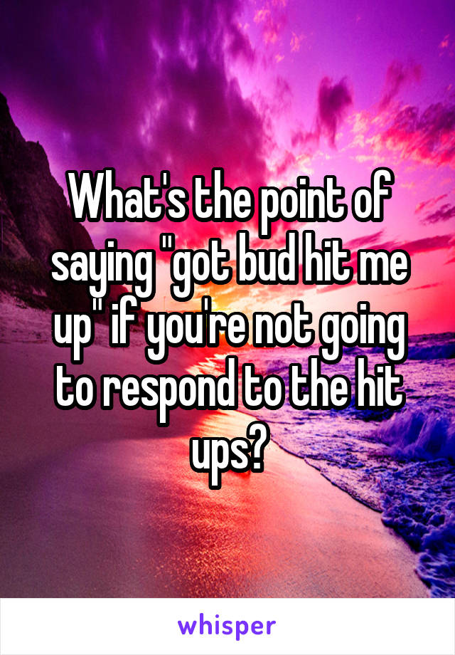 What's the point of saying "got bud hit me up" if you're not going to respond to the hit ups?