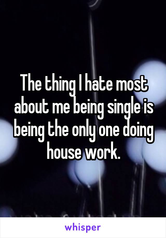 The thing I hate most about me being single is being the only one doing house work.