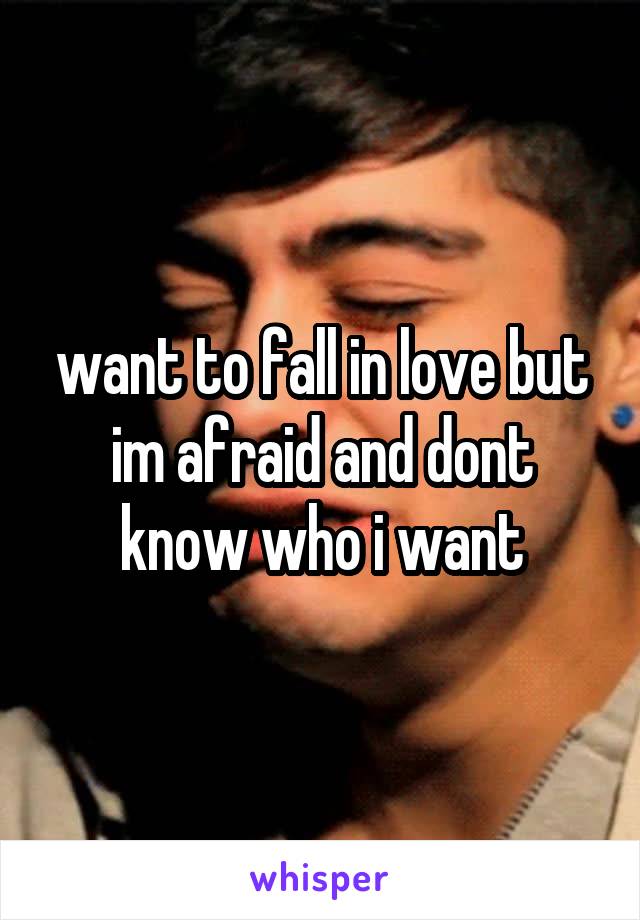 want to fall in love but im afraid and dont know who i want