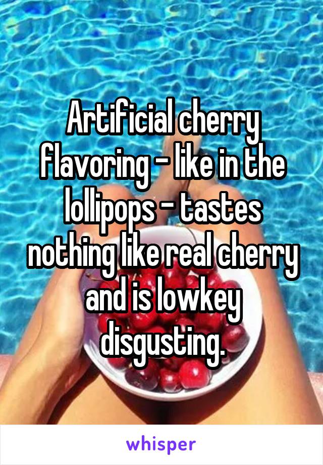 Artificial cherry flavoring - like in the lollipops - tastes nothing like real cherry and is lowkey disgusting.