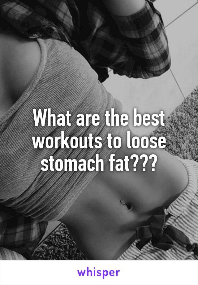 What are the best workouts to loose stomach fat???