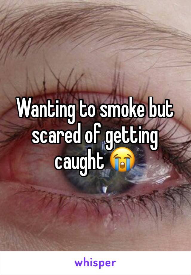 Wanting to smoke but scared of getting caught 😭