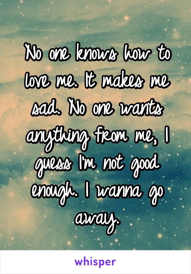 No one knows how to love me. It makes me sad. No one wants anything from me, I guess I'm not good enough. I wanna go away.