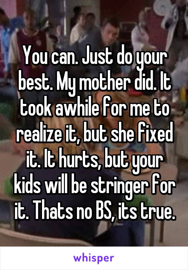 You can. Just do your best. My mother did. It took awhile for me to realize it, but she fixed it. It hurts, but your kids will be stringer for it. Thats no BS, its true.