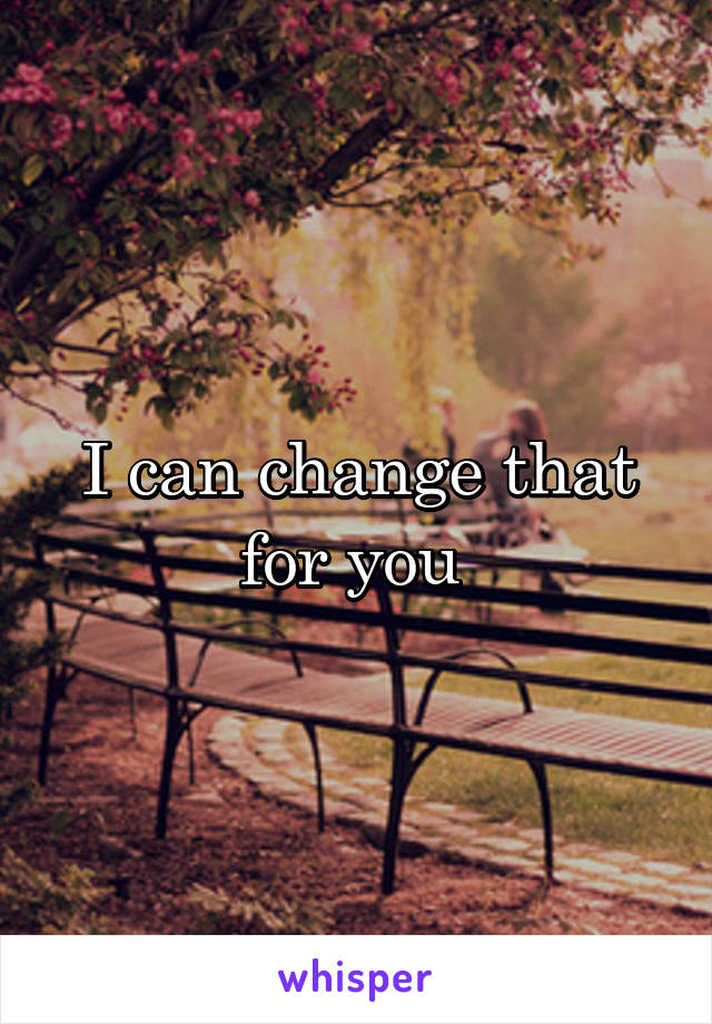 I can change that for you 