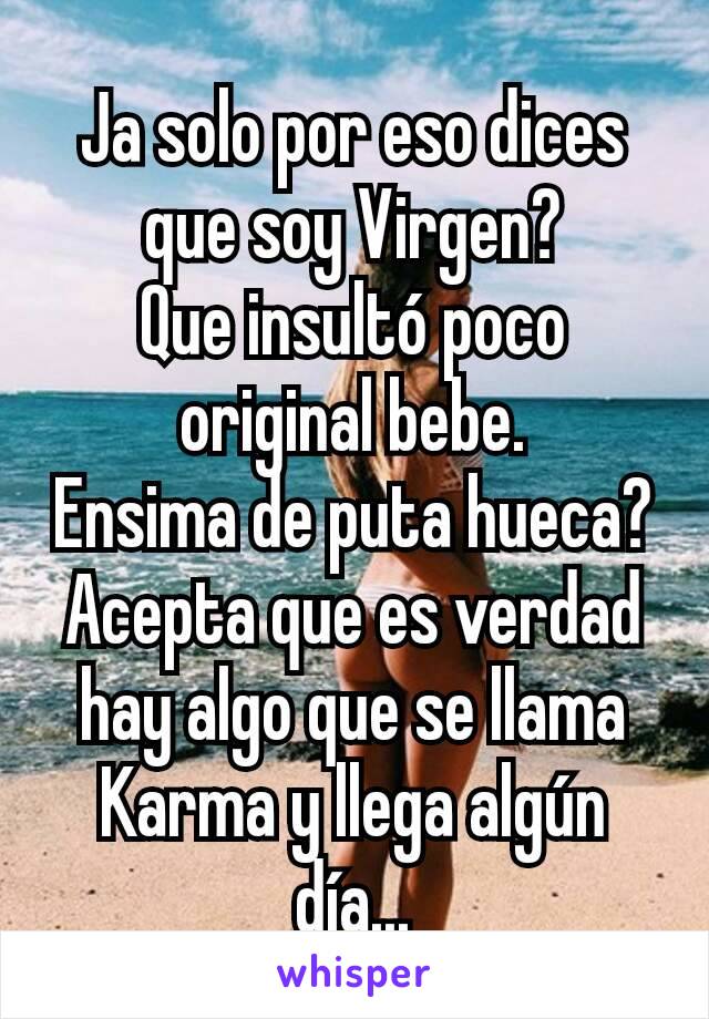 Ja solo por eso dices  que soy Virgen?
Que insultó poco original bebe.
Ensima de puta hueca?
Acepta que es verdad hay algo que se llama Karma y llega algún día...