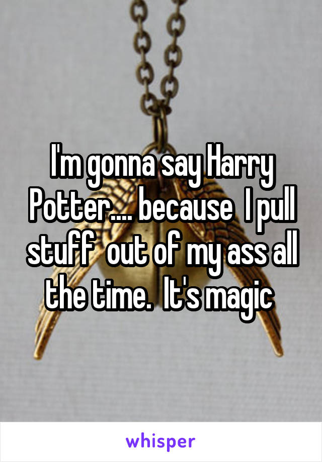 I'm gonna say Harry Potter.... because  I pull stuff  out of my ass all the time.  It's magic 