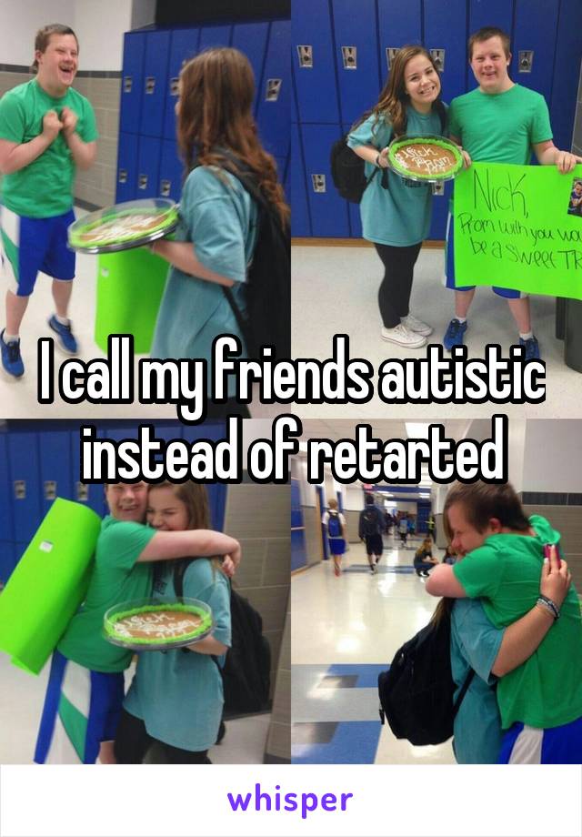 I call my friends autistic instead of retarted