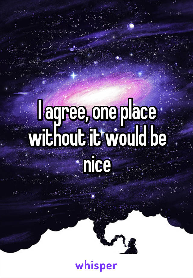 I agree, one place without it would be nice