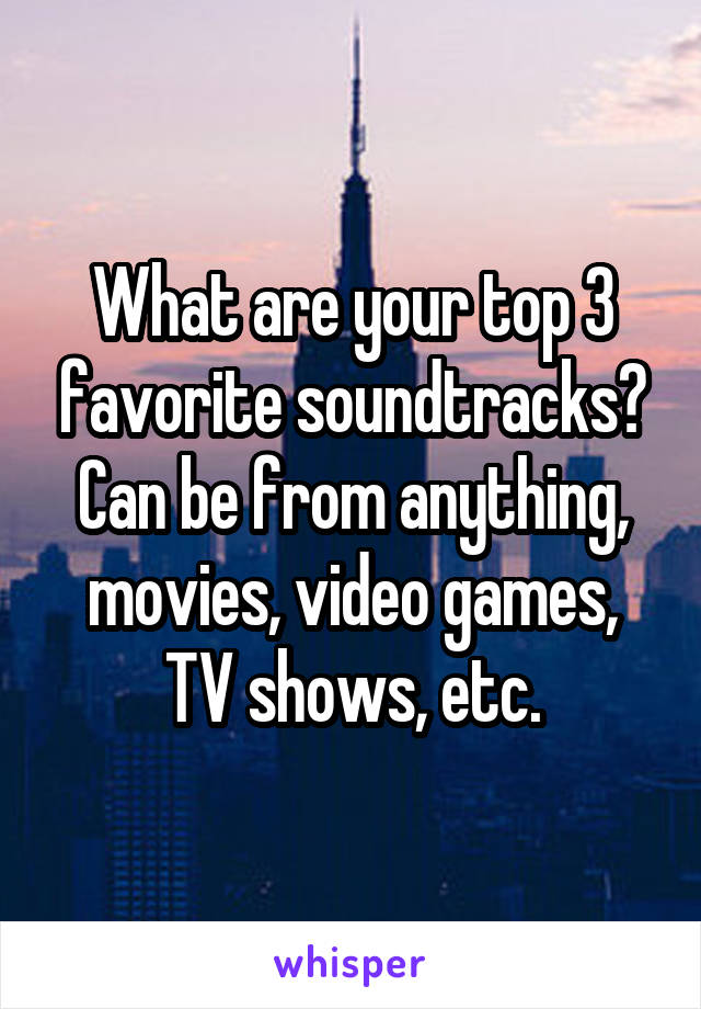 What are your top 3 favorite soundtracks? Can be from anything, movies, video games, TV shows, etc.