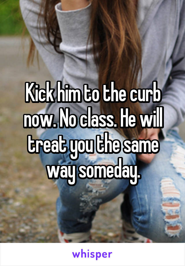 Kick him to the curb now. No class. He will treat you the same way someday.