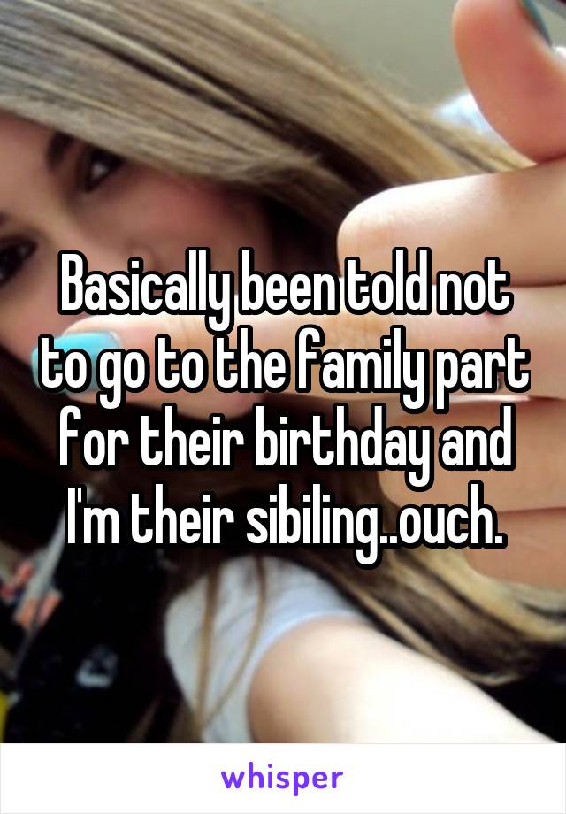 Basically been told not to go to the family part for their birthday and I'm their sibiling..ouch.