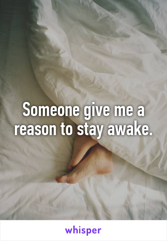 Someone give me a reason to stay awake.