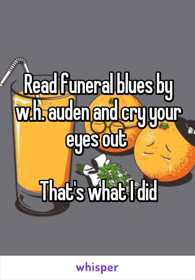 Read funeral blues by w.h. auden and cry your eyes out 

That's what I did