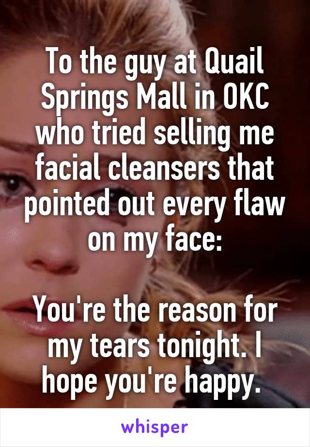 To the guy at Quail Springs Mall in OKC who tried selling me facial cleansers that pointed out every flaw on my face:

You're the reason for my tears tonight. I hope you're happy. 