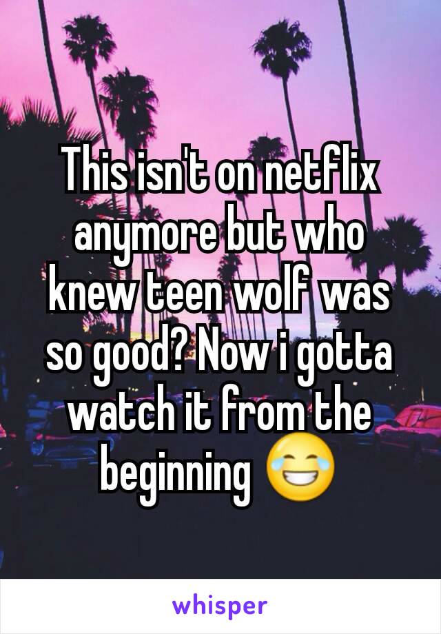 This isn't on netflix anymore but who knew teen wolf was so good? Now i gotta watch it from the beginning 😂