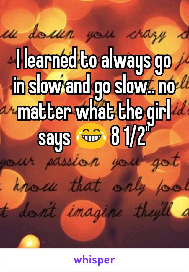 I learned to always go in slow and go slow.. no matter what the girl says 😂 8 1/2"