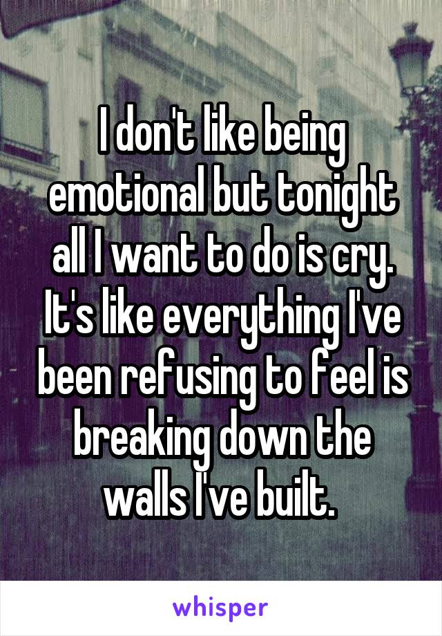 I don't like being emotional but tonight all I want to do is cry. It's like everything I've been refusing to feel is breaking down the walls I've built. 