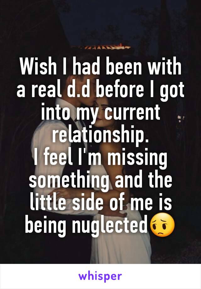 Wish I had been with a real d.d before I got into my current relationship.
I feel I'm missing something and the little side of me is being nuglected😔