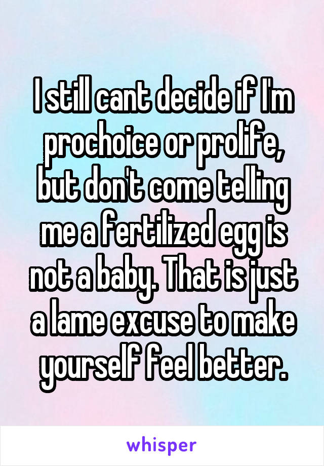 I still cant decide if I'm prochoice or prolife, but don't come telling me a fertilized egg is not a baby. That is just a lame excuse to make yourself feel better.