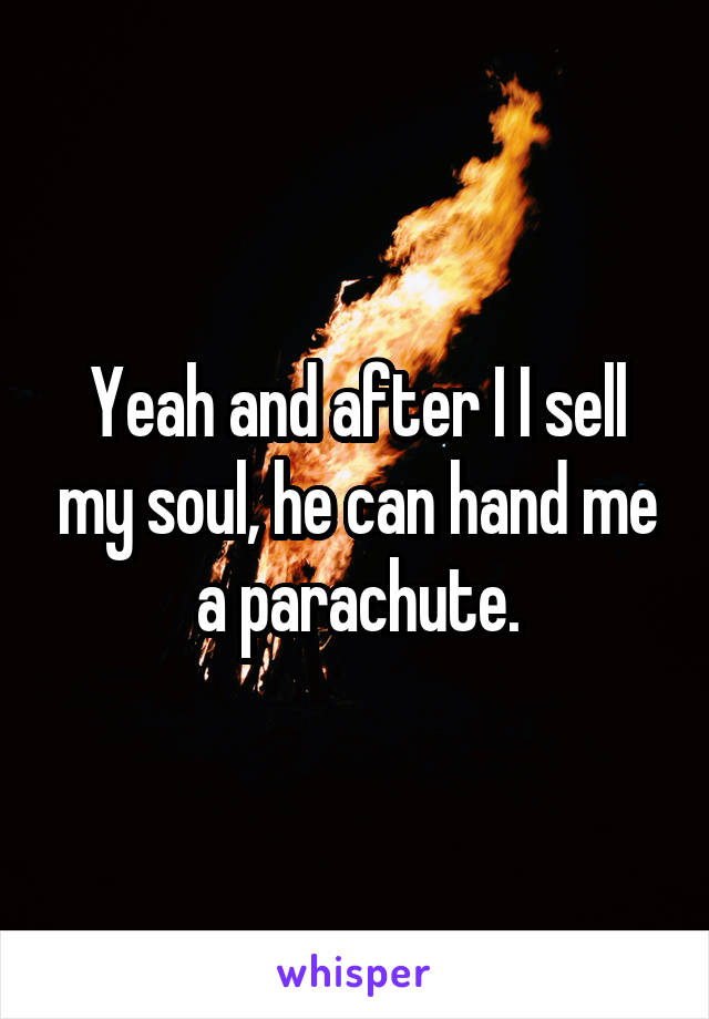 Yeah and after I I sell my soul, he can hand me a parachute.