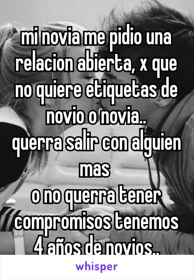 mi novia me pidio una relacion abierta, x que no quiere etiquetas de novio o novia..
querra salir con alguien mas 
o no querra tener compromisos tenemos 4 años de novios..