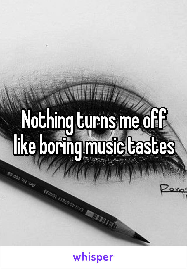 Nothing turns me off like boring music tastes