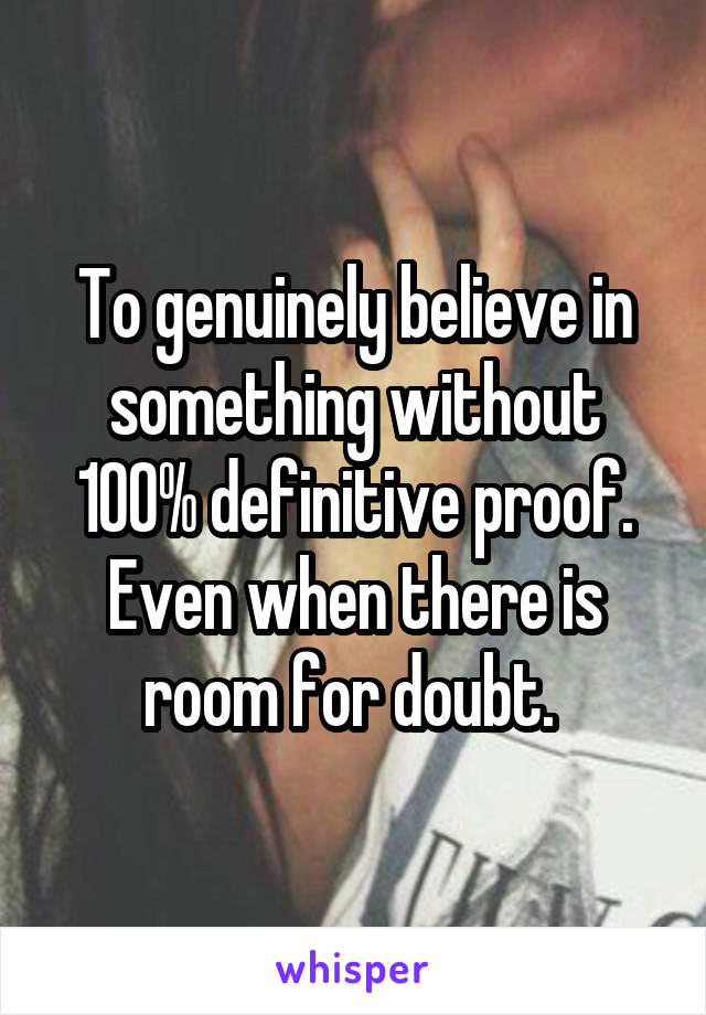 To genuinely believe in something without 100% definitive proof. Even when there is room for doubt. 