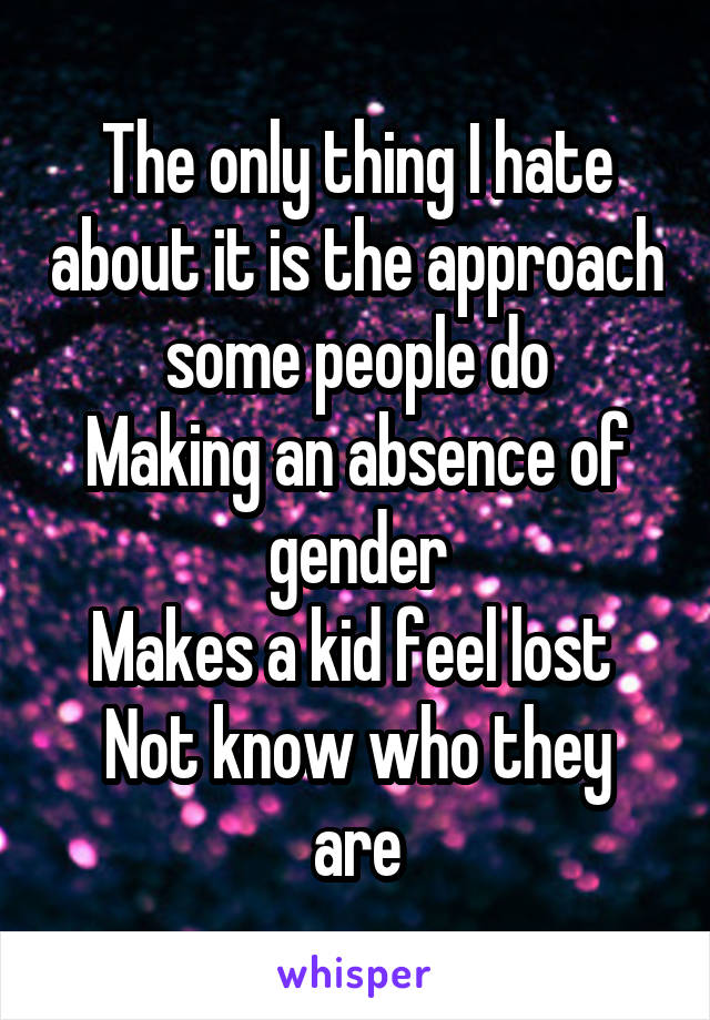 The only thing I hate about it is the approach some people do
Making an absence of gender
Makes a kid feel lost 
Not know who they are